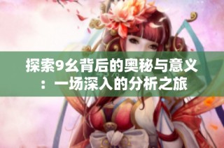 探索9幺背后的奥秘与意义：一场深入的分析之旅