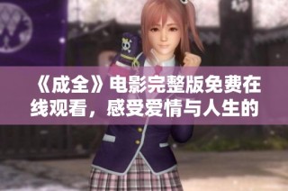 《成全》电影完整版免费在线观看，感受爱情与人生的深刻思考与启示