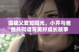 温暖父爱如阳光，小芹与爸爸共同谱写美好成长故事
