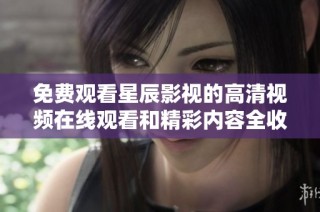 免费观看星辰影视的高清视频在线观看和精彩内容全收录