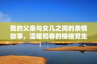 我的父亲与女儿之间的亲情故事，温暖如春的格格党生活