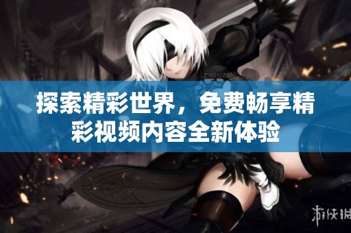 探索精彩世界，免费畅享精彩视频内容全新体验