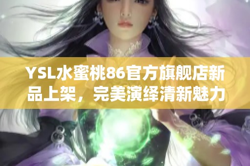 YSL水蜜桃86官方旗舰店新品上架，完美演绎清新魅力