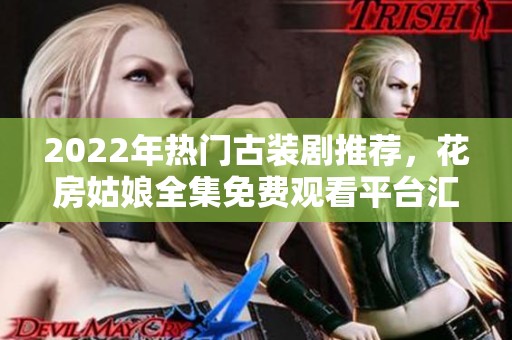 2022年热门古装剧推荐，花房姑娘全集免费观看平台汇总