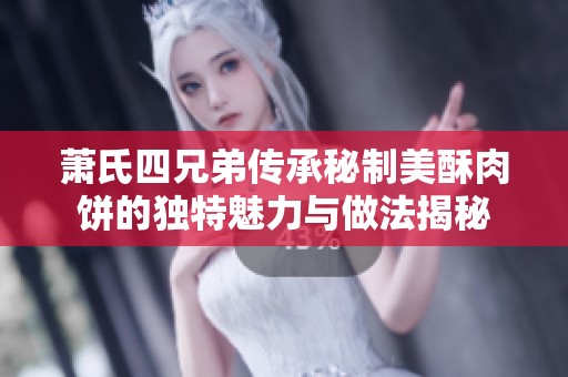 萧氏四兄弟传承秘制美酥肉饼的独特魅力与做法揭秘