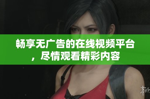 畅享无广告的在线视频平台，尽情观看精彩内容
