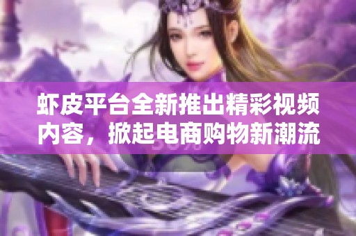 虾皮平台全新推出精彩视频内容，掀起电商购物新潮流