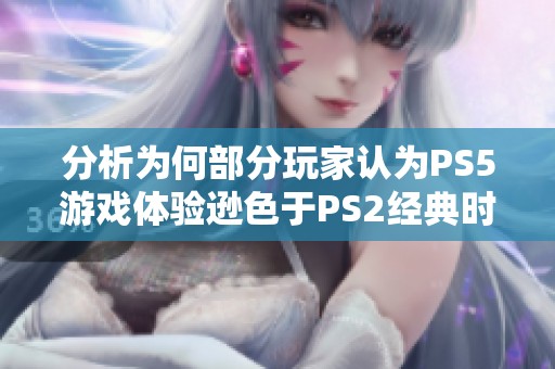 分析为何部分玩家认为PS5游戏体验逊色于PS2经典时代的原因探讨