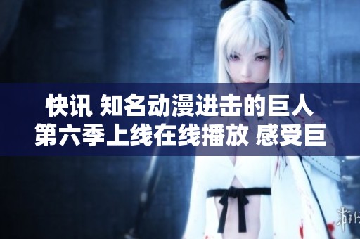 快讯 知名动漫进击的巨人第六季上线在线播放 感受巨人的热血与激情