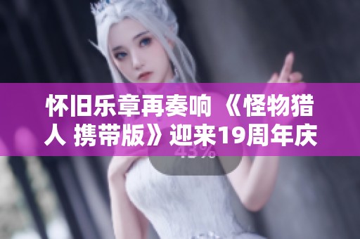 怀旧乐章再奏响 《怪物猎人 携带版》迎来19周年庆典回顾之旅
