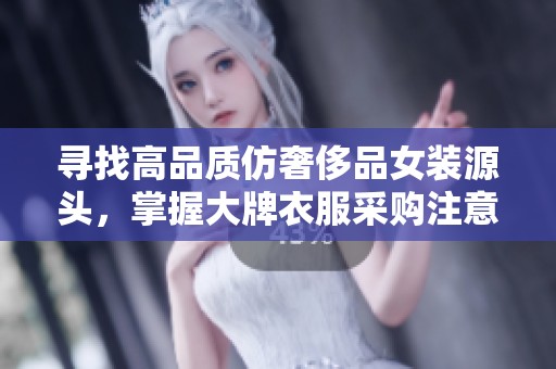 寻找高品质仿奢侈品女装源头，掌握大牌衣服采购注意事项与技巧