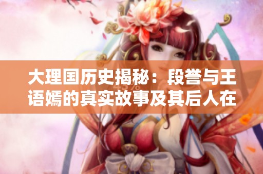 大理国历史揭秘：段誉与王语嫣的真实故事及其后人在现代的传承与生活