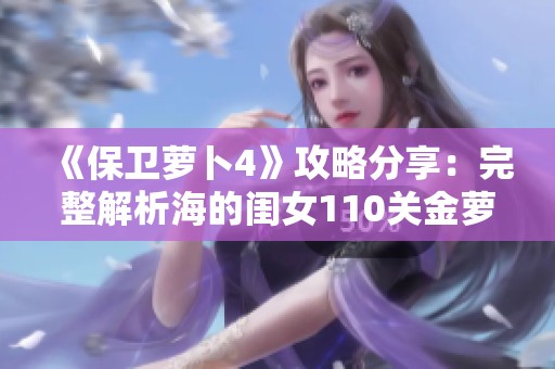 《保卫萝卜4》攻略分享：完整解析海的闺女110关金萝卜道具过关技巧