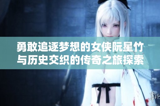 勇敢追逐梦想的女侠阮星竹与历史交织的传奇之旅探索天龙八部的深层魅力