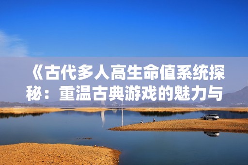 《古代多人高生命值系统探秘：重温古典游戏的魅力与策略》