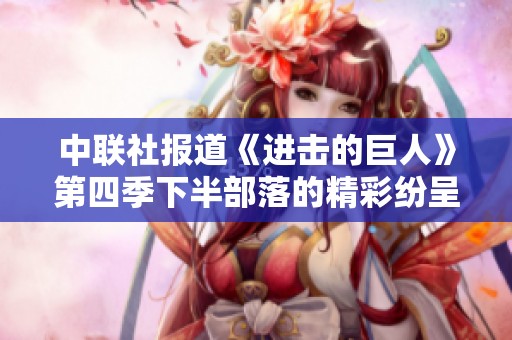 中联社报道《进击的巨人》第四季下半部落的精彩纷呈与社会影响分析