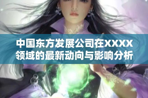 中国东方发展公司在XXXX领域的最新动向与影响分析