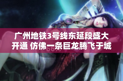 广州地铁3号线东延段盛大开通 仿佛一条巨龙腾飞于城市之上