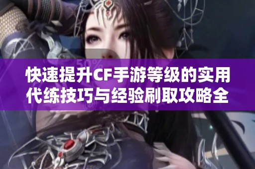 快速提升CF手游等级的实用代练技巧与经验刷取攻略全面解析