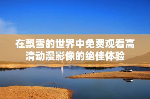在飘雪的世界中免费观看高清动漫影像的绝佳体验