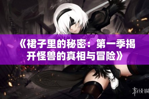 《裙子里的秘密：第一季揭开怪兽的真相与冒险》