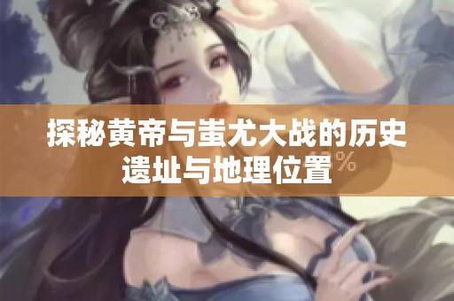 探秘黄帝与蚩尤大战的历史遗址与地理位置