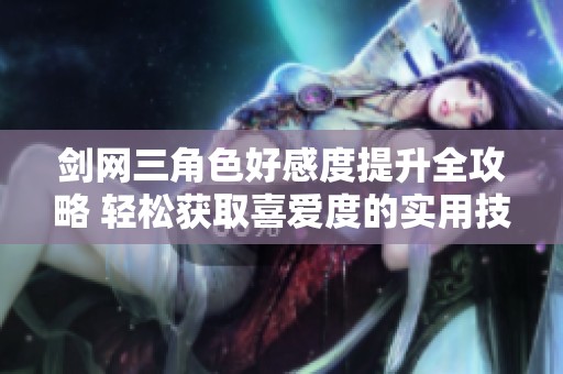 剑网三角色好感度提升全攻略 轻松获取喜爱度的实用技巧解析