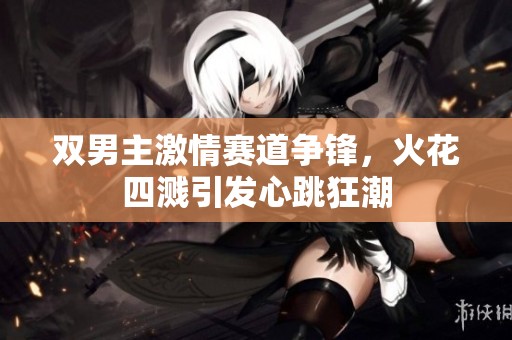 双男主激情赛道争锋，火花四溅引发心跳狂潮