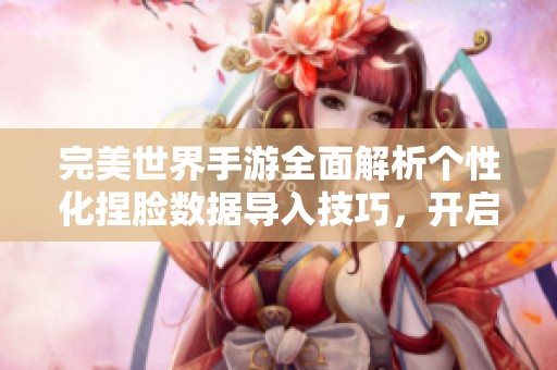 完美世界手游全面解析个性化捏脸数据导入技巧，开启独特风格的新体验