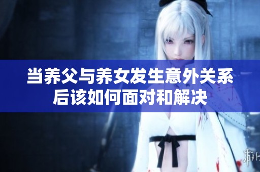 当养父与养女发生意外关系后该如何面对和解决