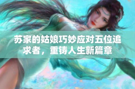苏家的姑娘巧妙应对五位追求者，重铸人生新篇章
