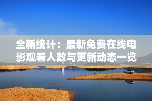 全新统计：最新免费在线电影观看人数与更新动态一览