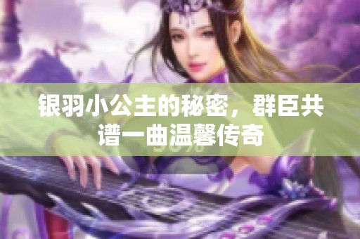 银羽小公主的秘密，群臣共谱一曲温馨传奇