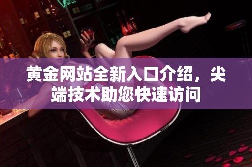 黄金网站全新入口介绍，尖端技术助您快速访问