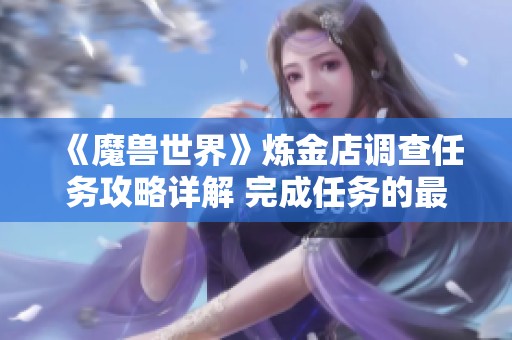 《魔兽世界》炼金店调查任务攻略详解 完成任务的最佳路线与技巧分享