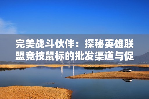 完美战斗伙伴：探秘英雄联盟竞技鼠标的批发渠道与促销价格分析
