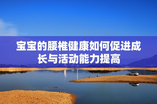 宝宝的腰椎健康如何促进成长与活动能力提高
