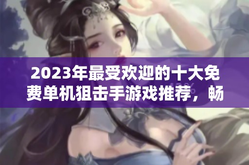 2023年最受欢迎的十大免费单机狙击手游戏推荐，畅享极致射击体验