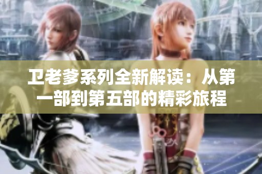 卫老爹系列全新解读：从第一部到第五部的精彩旅程