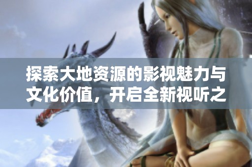 探索大地资源的影视魅力与文化价值，开启全新视听之旅