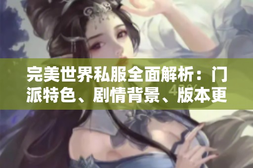 完美世界私服全面解析：门派特色、剧情背景、版本更新及精彩活动一览