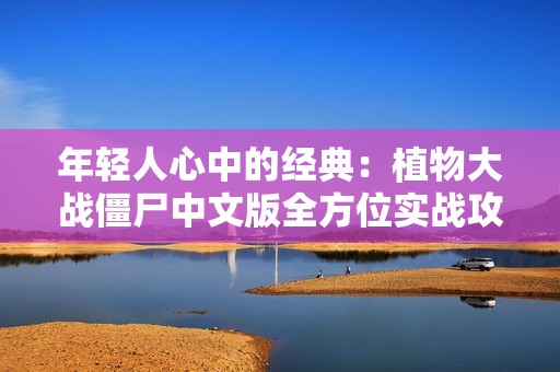 年轻人心中的经典：植物大战僵尸中文版全方位实战攻略与游戏体验分享