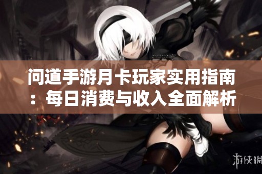 问道手游月卡玩家实用指南：每日消费与收入全面解析与优化建议