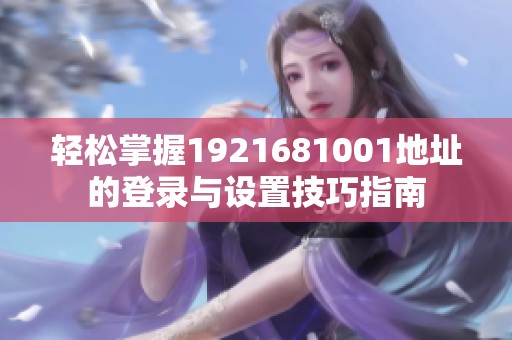 轻松掌握1921681001地址的登录与设置技巧指南