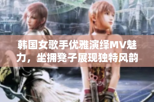 韩国女歌手优雅演绎MV魅力，坐拥凳子展现独特风韵与高端气质