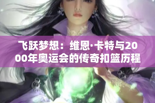 飞跃梦想：维恩·卡特与2000年奥运会的传奇扣篮历程分析