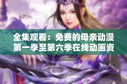 全集观看：免费的母亲动漫第一季至第六季在线动画资源分享