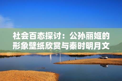 社会百态探讨：公孙丽姬的形象壁纸欣赏与秦时明月文化背景解读