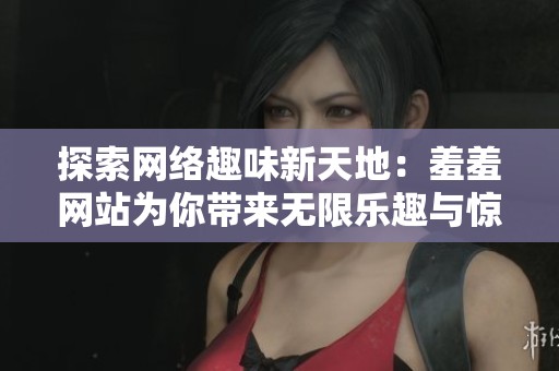 探索网络趣味新天地：羞羞网站为你带来无限乐趣与惊喜