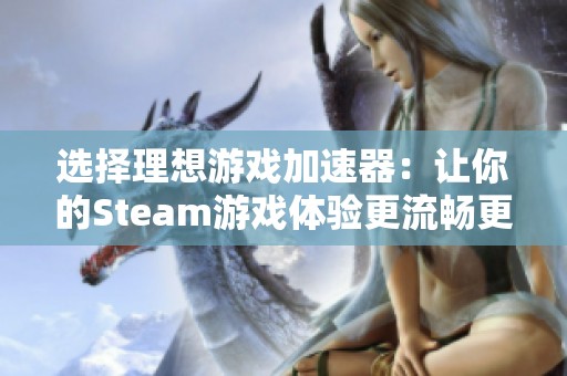 选择理想游戏加速器：让你的Steam游戏体验更流畅更愉快的方法探讨